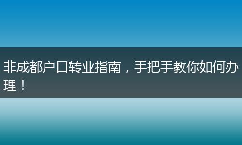 非成都户口转业指南,手把手教你如何办理!