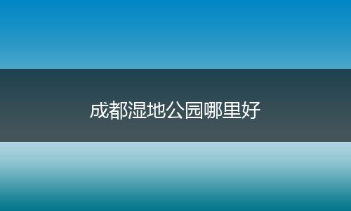 成都湿地公园哪里好