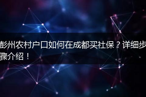 彭州农村户口如何在成都买社保?详细步骤介绍!