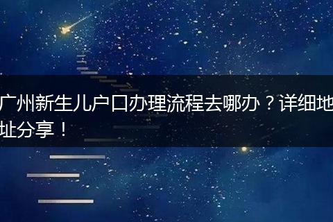 广州新生儿户口办理流程去哪办?详细地址分享!