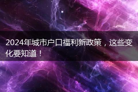 2024年城市户口福利新政策,这些变化要知道!