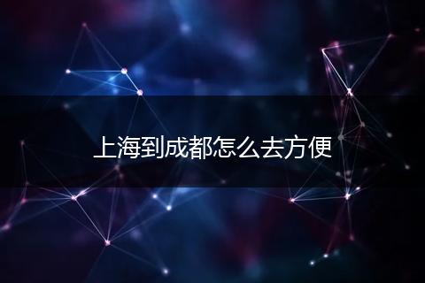 上海到成都怎么去方便