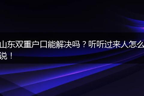 山东双重户口能解决吗?听听过来人怎么说!