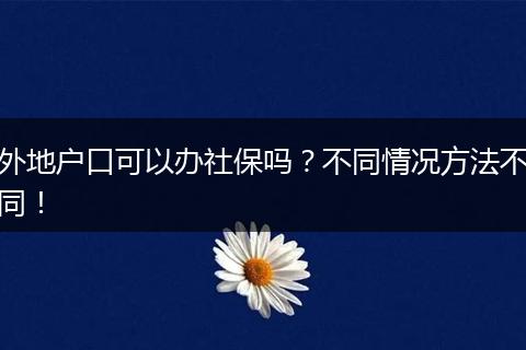 外地户口可以办社保吗?不同情况方法不同!