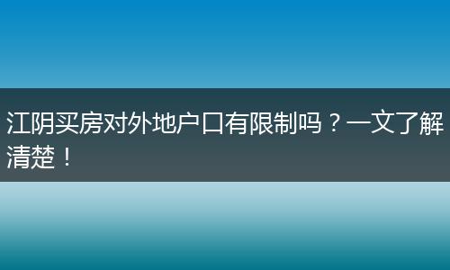 江阴买房对外地户口有限制吗?一文了解清楚!