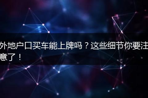 外地户口买车能上牌吗?这些细节你要注意了!