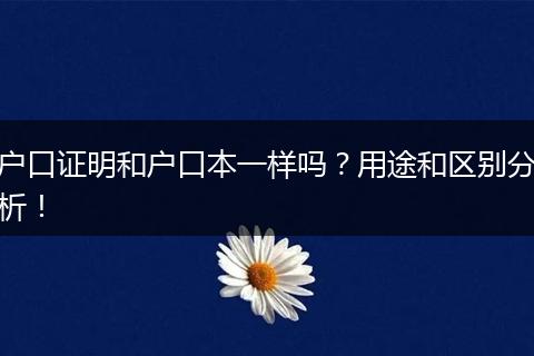 户口证明和户口本一样吗?用途和区别分析!