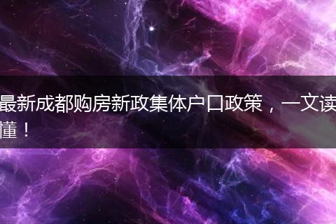 最新成都购房新政集体户口政策,一文读懂!