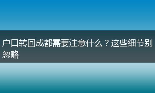 户口转回成都需要注意什么?这些细节别忽略
