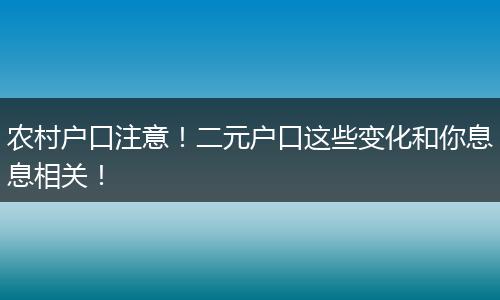 农村户口注意!二元户口这些变化和你息息相关!