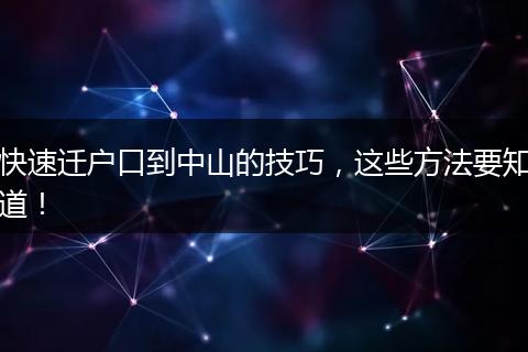 快速迁户口到中山的技巧，这些方法要知道！