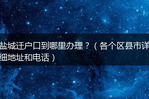 盐城迁户口到哪里办理?(各个区县市详细地址和电话)