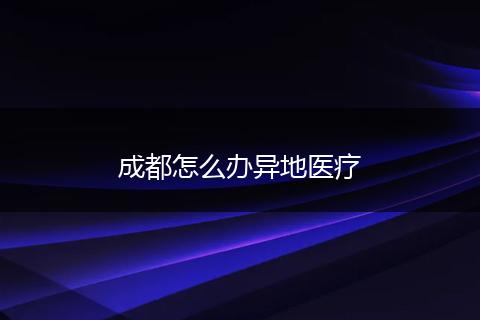 成都怎么办异地医疗
