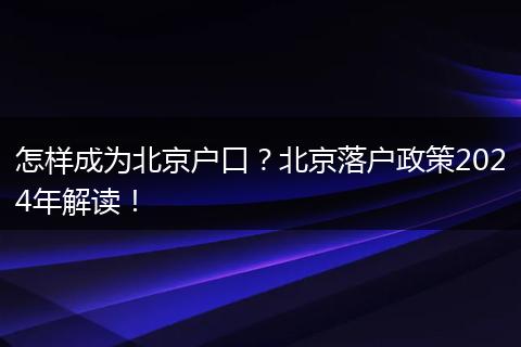 怎样成为北京户口?北京落户政策2024年解读!