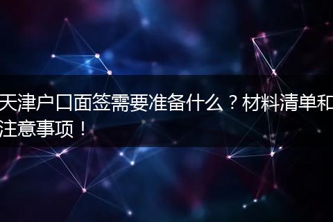 天津户口面签需要准备什么？材料清单和注意事项！