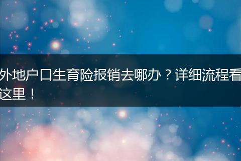 外地户口生育险报销去哪办?详细流程看这里!