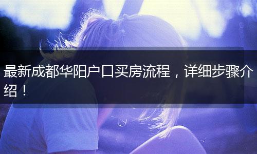 最新成都华阳户口买房流程,详细步骤介绍!
