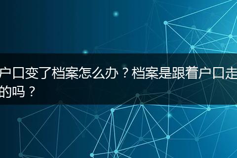 户口变了档案怎么办？档案是跟着户口走的吗？