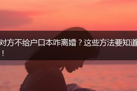 对方不给户口本咋离婚?这些方法要知道!