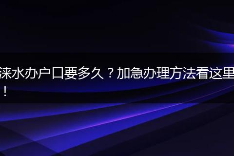 涞水办户口要多久?加急办理方法看这里!