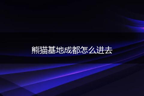 熊猫基地成都怎么进去