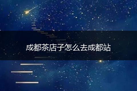 成都茶店子怎么去成都站