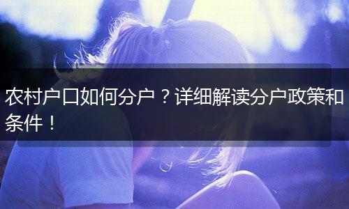 农村户口如何分户?详细解读分户政策和条件!