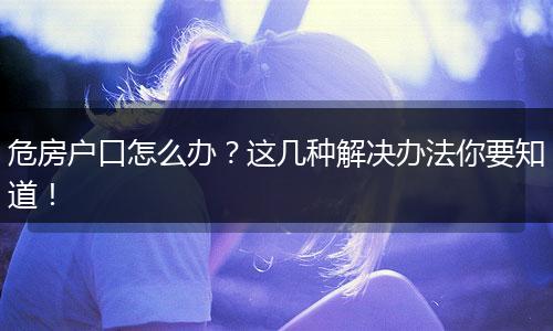 危房户口怎么办?这几种解决办法你要知道!