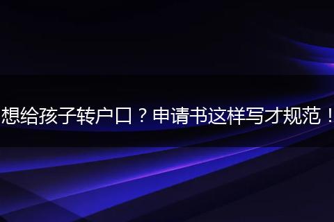 想给孩子转户口?申请书这样写才规范!