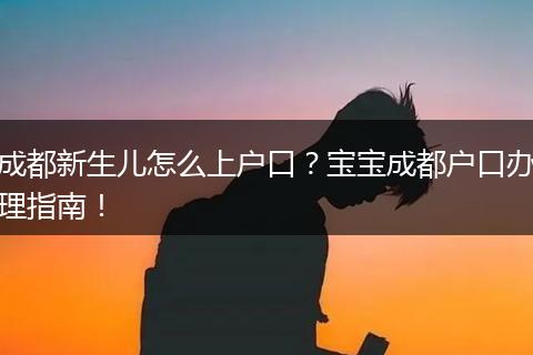 成都新生儿怎么上户口?宝宝成都户口办理指南!