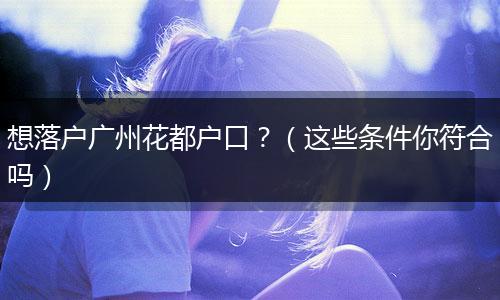想落户广州花都户口?(这些条件你符合吗)