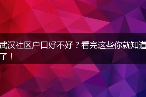 武汉社区户口好不好?看完这些你就知道了!