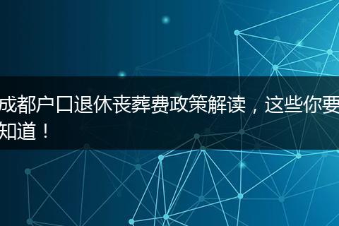 成都户口退休丧葬费政策解读,这些你要知道!
