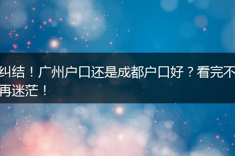 纠结!广州户口还是成都户口好?看完不再迷茫!