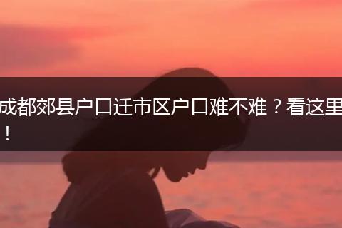成都郊县户口迁市区户口难不难?看这里!
