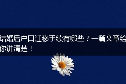 结婚后户口迁移手续有哪些?一篇文章给你讲清楚!