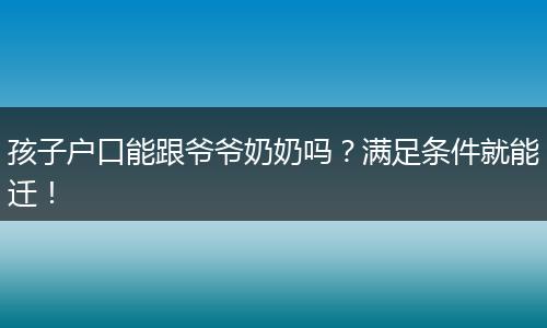 孩子户口能跟爷爷奶奶吗?满足条件就能迁!