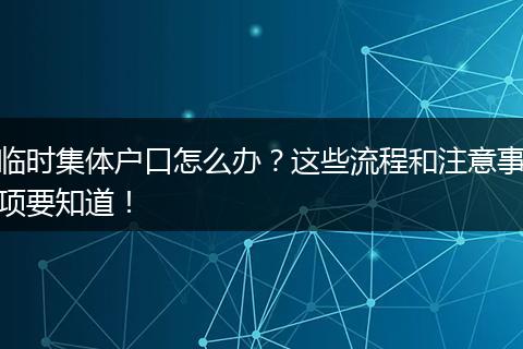 临时集体户口怎么办?这些流程和注意事项要知道!