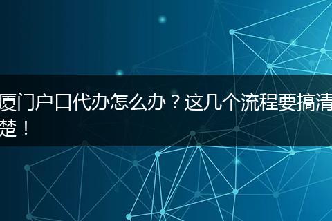 厦门户口代办怎么办?这几个流程要搞清楚!