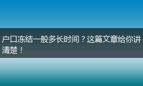 户口冻结一般多长时间?这篇文章给你讲清楚!