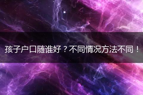 孩子户口随谁好?不同情况方法不同!