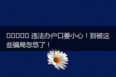 তুরंत 违法办户口要小心!别被这些骗局忽悠了!