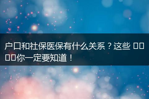 户口和社保医保有什么关系?这些 விஷய你一定要知道!