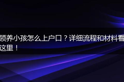 领养小孩怎么上户口？详细流程和材料看这里！