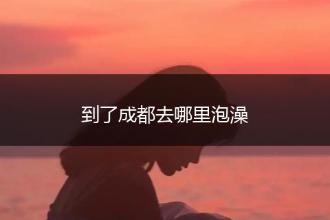 到了成都去哪里泡澡