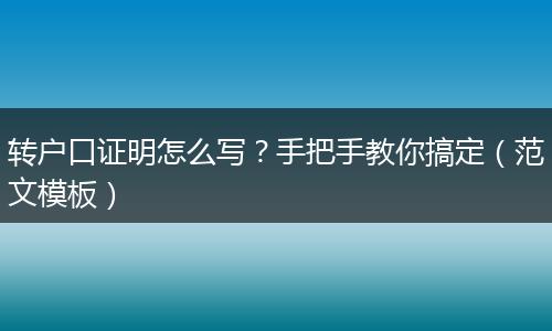 转户口证明怎么写?手把手教你搞定(范文模板)