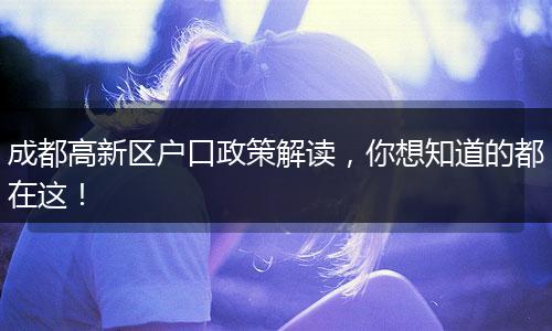成都高新区户口政策解读,你想知道的都在这!