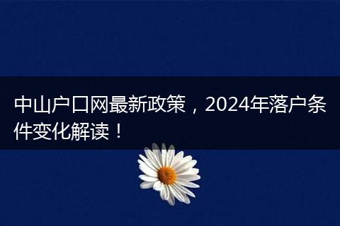 中山户口网最新政策,2024年落户条件变化解读!