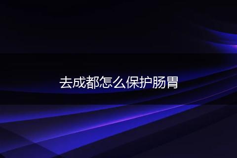 去成都怎么保护肠胃