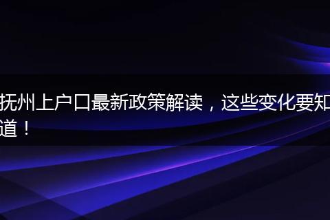 抚州上户口最新政策解读,这些变化要知道!